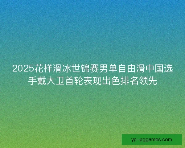2025花样滑冰世锦赛男单自由滑中国选手戴大卫首轮表现出色排名领先